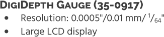 •	Resolution: 0.0005"/0.01 mm/ 1/64" •	Large LCD display DigiDepth Gauge (35-0917)